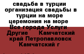 свадьба в турции, организация свадьбы в турции на море, церемония на море - Все города Услуги » Другие   . Камчатский край,Петропавловск-Камчатский г.